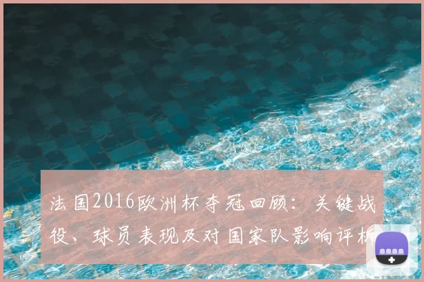 法国2016欧洲杯夺冠回顾：关键战役、球员表现及对国家队影响评析