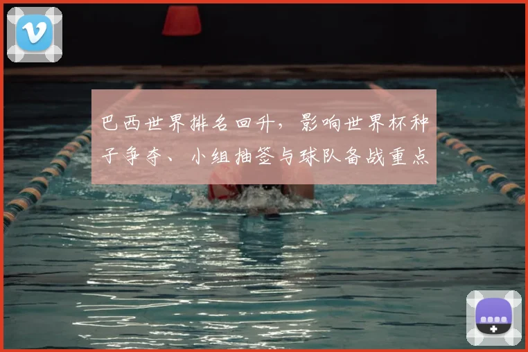 巴西世界排名回升，影响世界杯种子争夺、小组抽签与球队备战重点