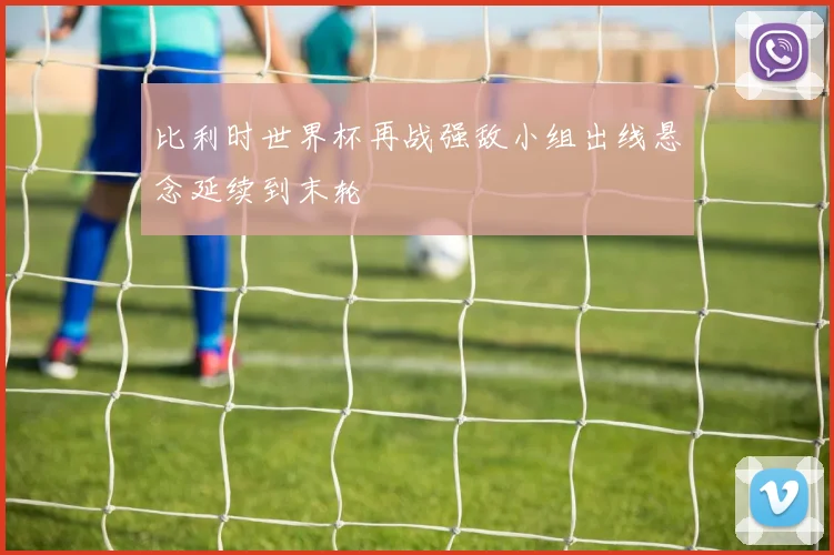 比利时世界杯再战强敌小组出线悬念延续到末轮