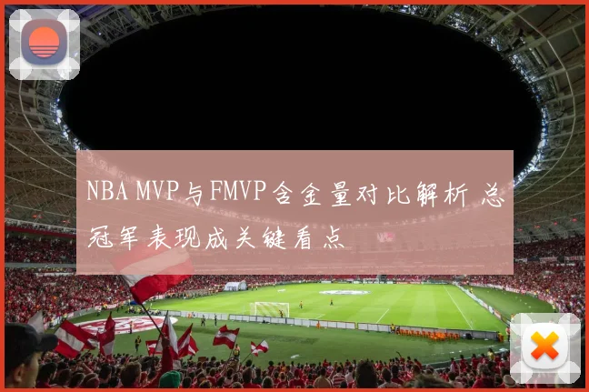 NBA MVP与FMVP含金量对比解析 总冠军表现成关键看点
