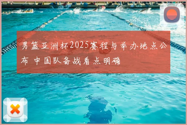 男篮亚洲杯2025赛程与举办地点公布 中国队备战看点明确