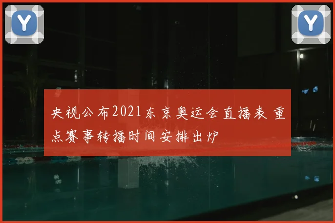 央视公布2021东京奥运会直播表 重点赛事转播时间安排出炉