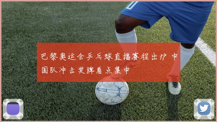 巴黎奥运会乒乓球直播赛程出炉 中国队冲击奖牌看点集中