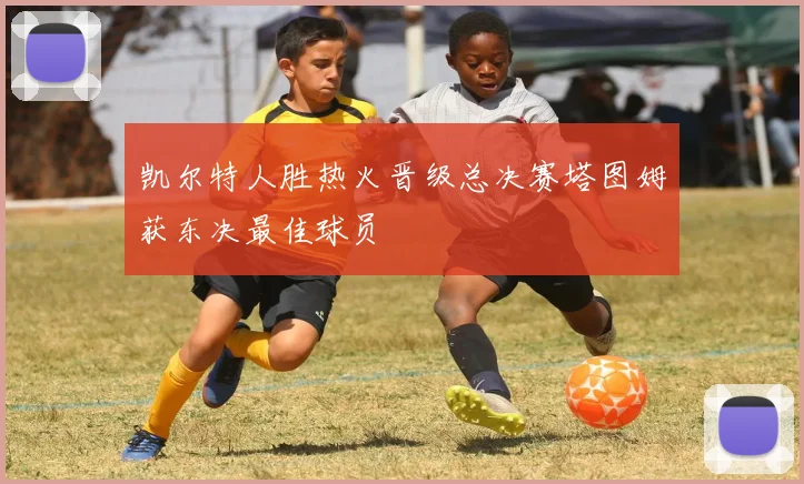 凯尔特人胜热火晋级总决赛塔图姆获东决最佳球员