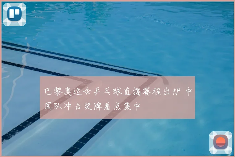 巴黎奥运会乒乓球直播赛程出炉 中国队冲击奖牌看点集中