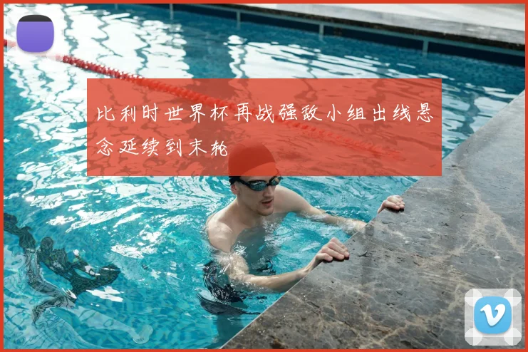 比利时世界杯再战强敌小组出线悬念延续到末轮