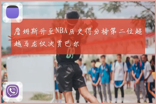 詹姆斯升至NBA历史得分榜第二位超越马龙仅次贾巴尔