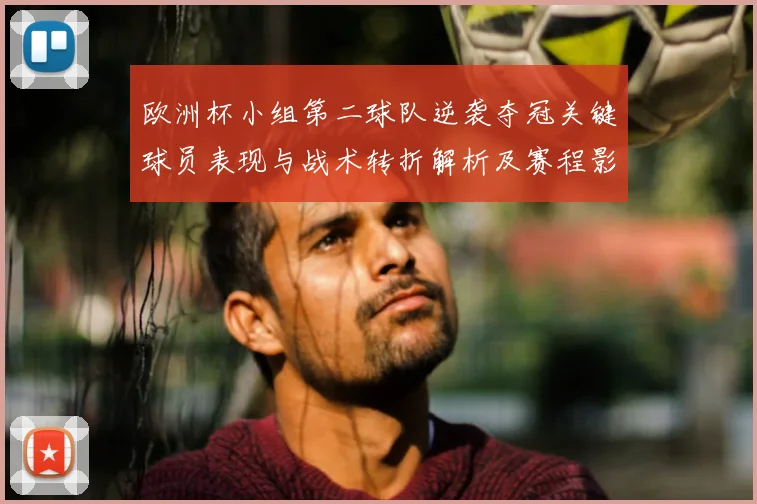 欧洲杯小组第二球队逆袭夺冠关键球员表现与战术转折解析及赛程影响