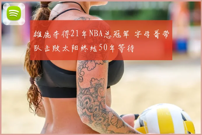 雄鹿夺得21年NBA总冠军 字母哥带队击败太阳终结50年等待