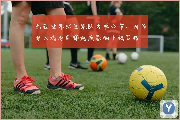 巴西世界杯国家队名单公布，内马尔入选与前锋轮换影响出线策略