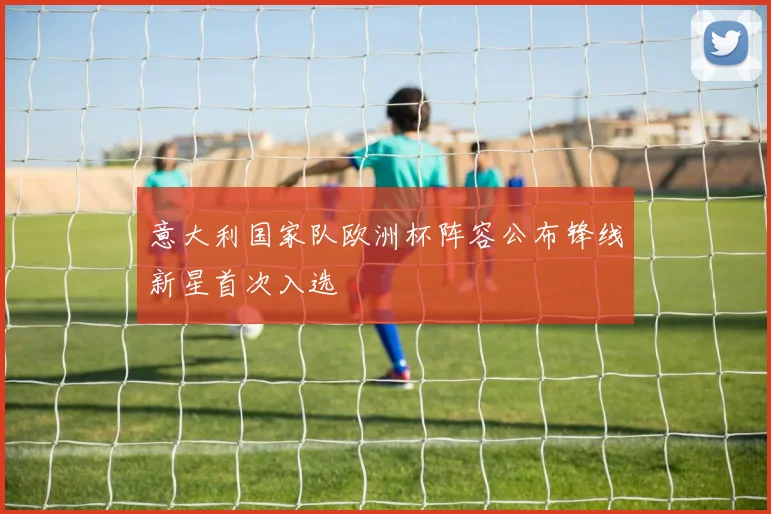 意大利国家队欧洲杯阵容公布锋线新星首次入选