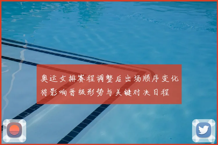 奥运女排赛程调整后出场顺序变化将影响晋级形势与关键对决日程