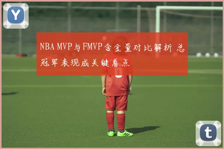 NBA MVP与FMVP含金量对比解析 总冠军表现成关键看点