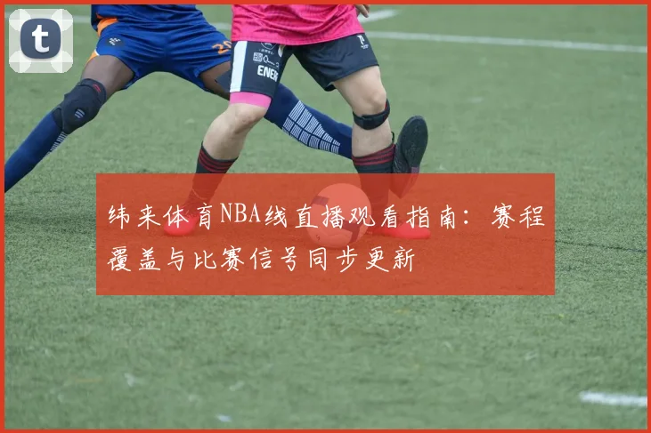 纬来体育NBA线直播观看指南：赛程覆盖与比赛信号同步更新
