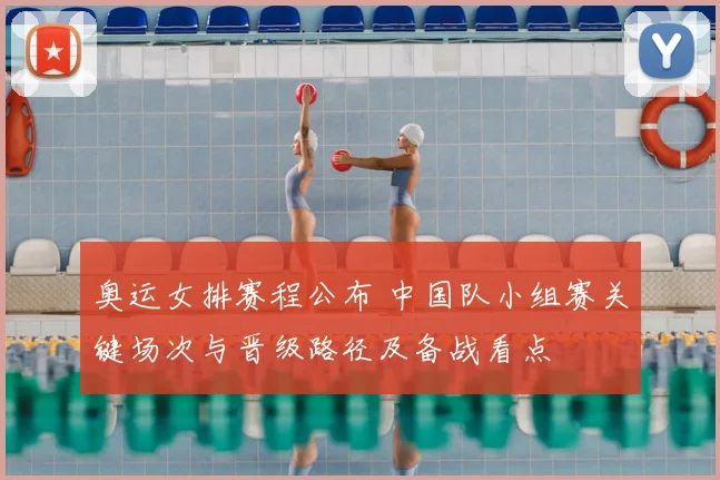 奥运女排赛程公布 中国队小组赛关键场次与晋级路径及备战看点