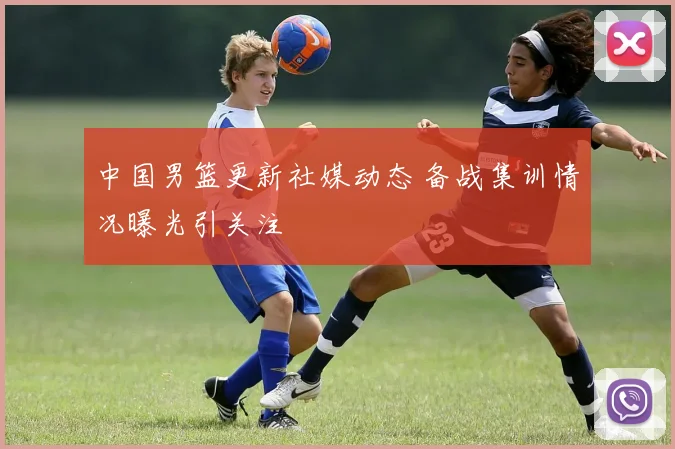 中国男篮更新社媒动态 备战集训情况曝光引关注