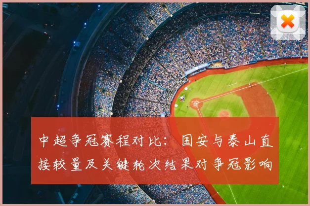 中超争冠赛程对比：国安与泰山直接较量及关键轮次结果对争冠影响分析