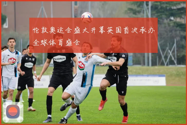 伦敦奥运会盛大开幕英国首次承办全球体育盛会