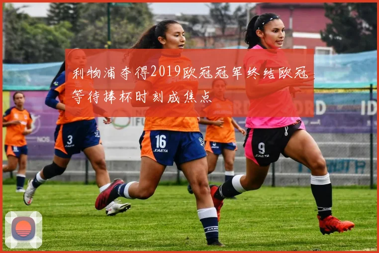 利物浦夺得2019欧冠冠军终结欧冠等待捧杯时刻成焦点
