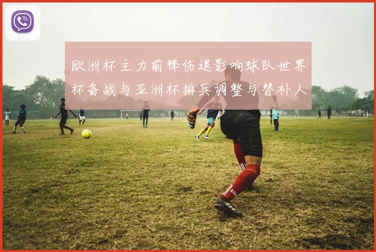 欧洲杯主力前锋伤退影响球队世界杯备战与亚洲杯排兵调整与替补人选考量