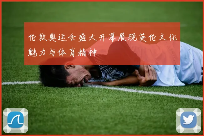 伦敦奥运会盛大开幕展现英伦文化魅力与体育精神