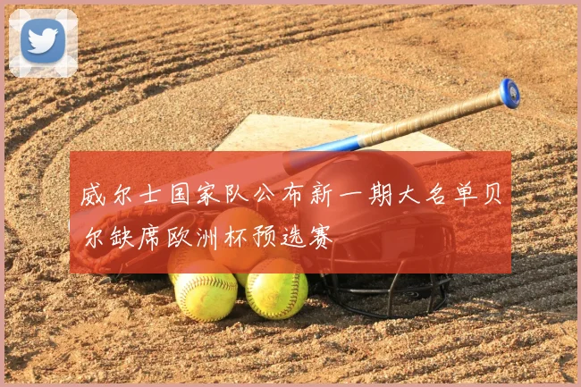 威尔士国家队公布新一期大名单贝尔缺席欧洲杯预选赛