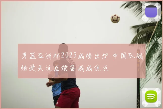 男篮亚洲杯2025成绩出炉 中国队战绩受关注后续备战成焦点