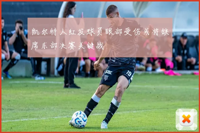 凯尔特人红发球员眼部受伤或将缺席东部决赛关键战