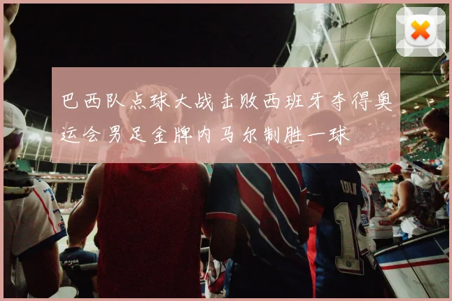 巴西队点球大战击败西班牙夺得奥运会男足金牌内马尔制胜一球