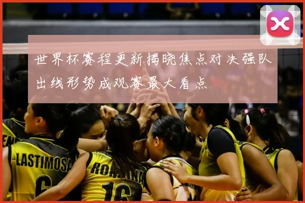 世界杯赛程更新揭晓焦点对决强队出线形势成观赛最大看点