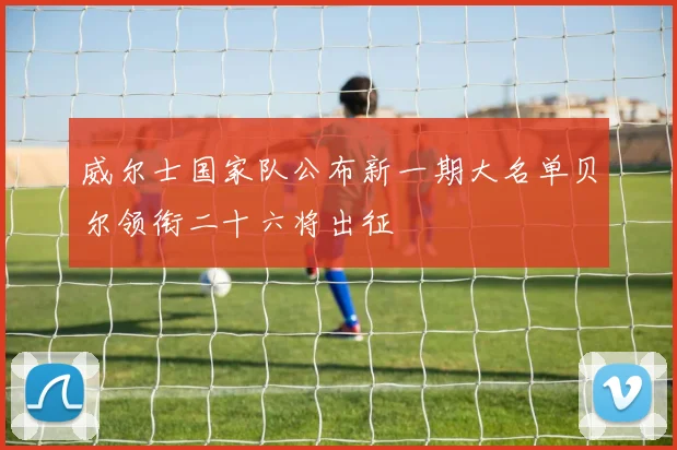 威尔士国家队公布新一期大名单贝尔领衔二十六将出征