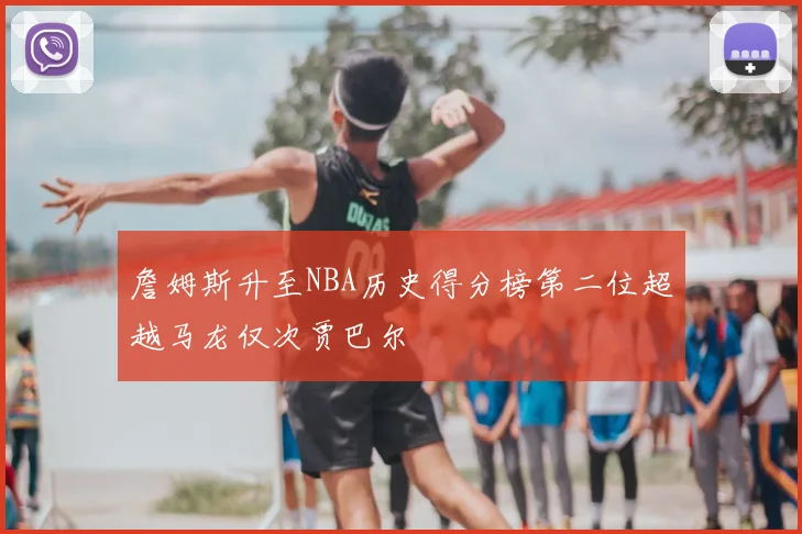 詹姆斯升至NBA历史得分榜第二位超越马龙仅次贾巴尔