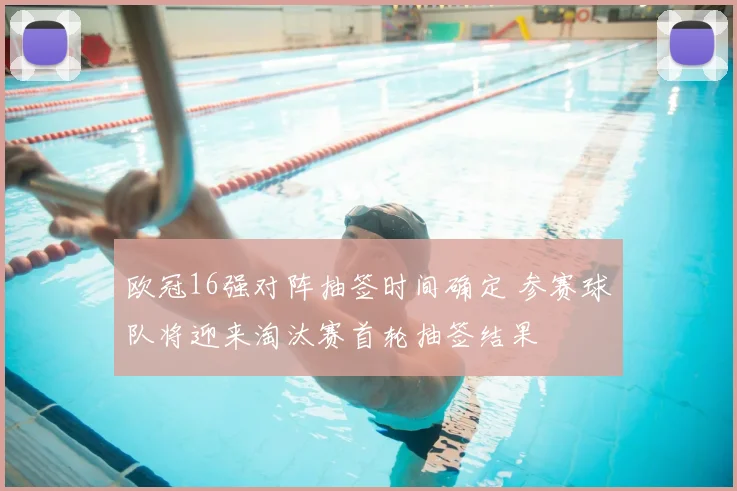 欧冠16强对阵抽签时间确定 参赛球队将迎来淘汰赛首轮抽签结果