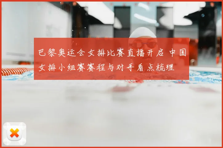 巴黎奥运会女排比赛直播开启 中国女排小组赛赛程与对手看点梳理
