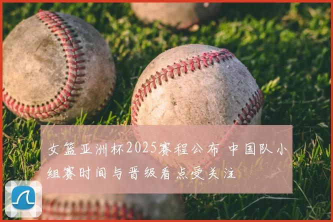 女篮亚洲杯2025赛程公布 中国队小组赛时间与晋级看点受关注