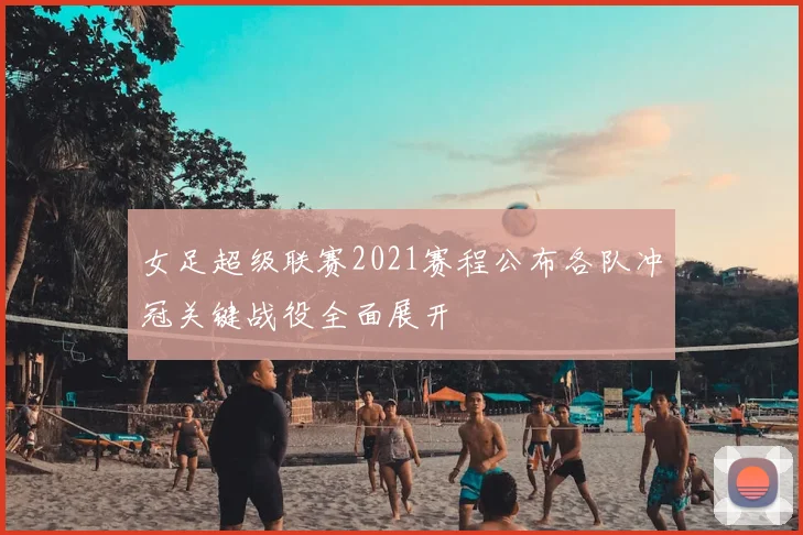 女足超级联赛2021赛程公布各队冲冠关键战役全面展开