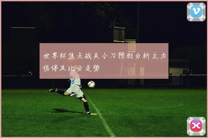 世界杯焦点战关小刀预测分析主力伤停及比分走势