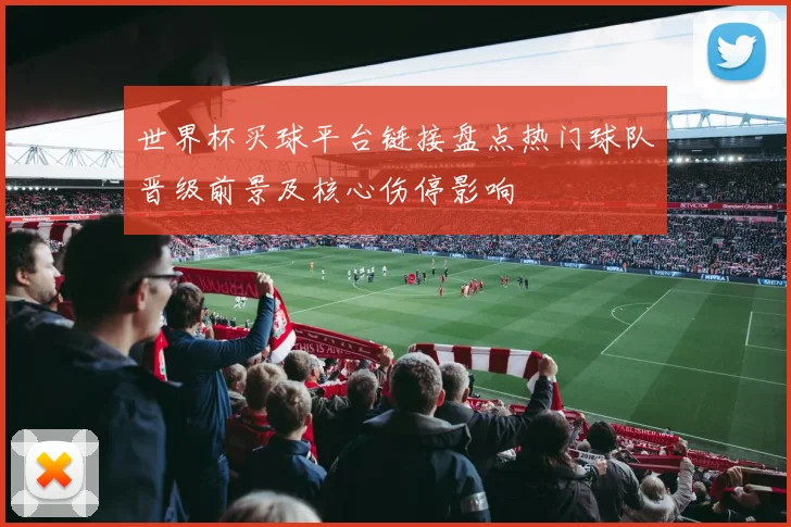 世界杯买球平台链接盘点热门球队晋级前景及核心伤停影响