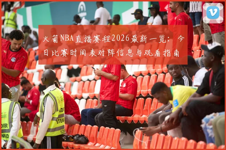 火箭NBA直播赛程2026最新一览：今日比赛时间表对阵信息与观看指南