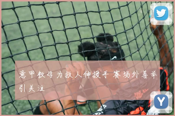 意甲教母为救人伸援手 赛场外善举引关注