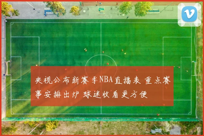 央视公布新赛季NBA直播表 重点赛事安排出炉 球迷收看更方便