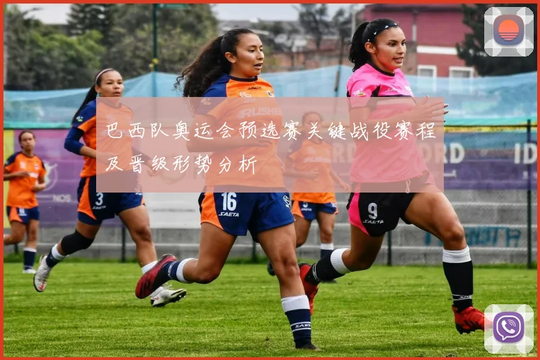 巴西队奥运会预选赛关键战役赛程及晋级形势分析