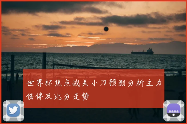 世界杯焦点战关小刀预测分析主力伤停及比分走势