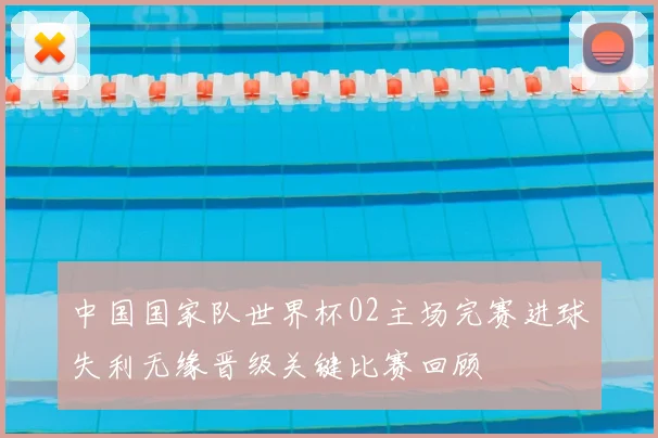 中国国家队世界杯02主场完赛进球失利无缘晋级关键比赛回顾