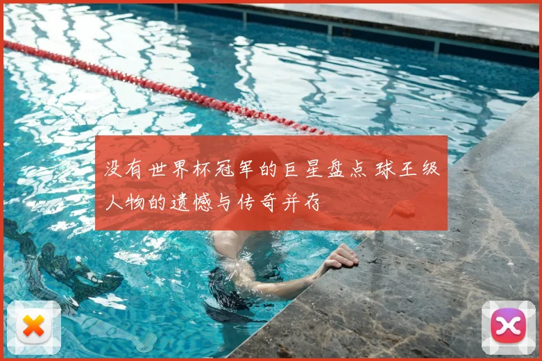 没有世界杯冠军的巨星盘点 球王级人物的遗憾与传奇并存