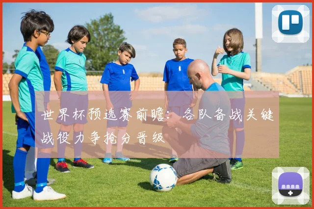 世界杯预选赛前瞻：各队备战关键战役力争抢分晋级