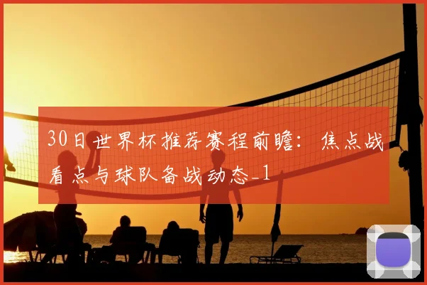 30日世界杯推荐赛程前瞻:焦点战看点与球队备战动态_1