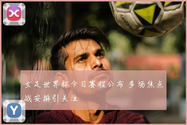 女足世界杯今日赛程公布 多场焦点战安排引关注