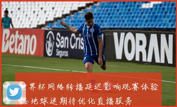 世界杯网络转播延迟影响观赛体验 各地球迷期待优化直播服务