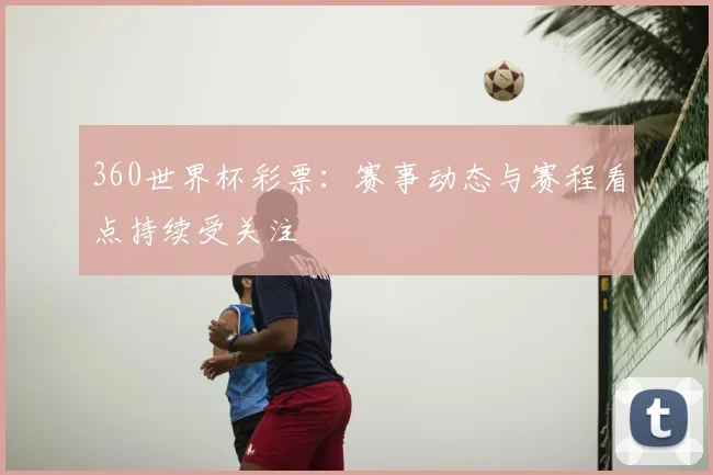 360世界杯彩票：赛事动态与赛程看点持续受关注